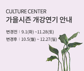CULTURE CENTER
가을시즌 개강연기 안내
변경전 | 9.1(화)~11.28(토)
변경후 | 10.5(월)~12.27(일)
