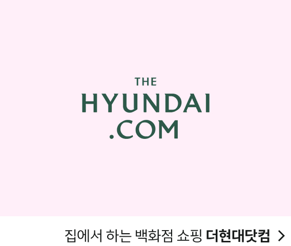 THE 
HYUNDAI
.COM
집에서 하는 백화점 쇼핑 더현대닷컴 >
