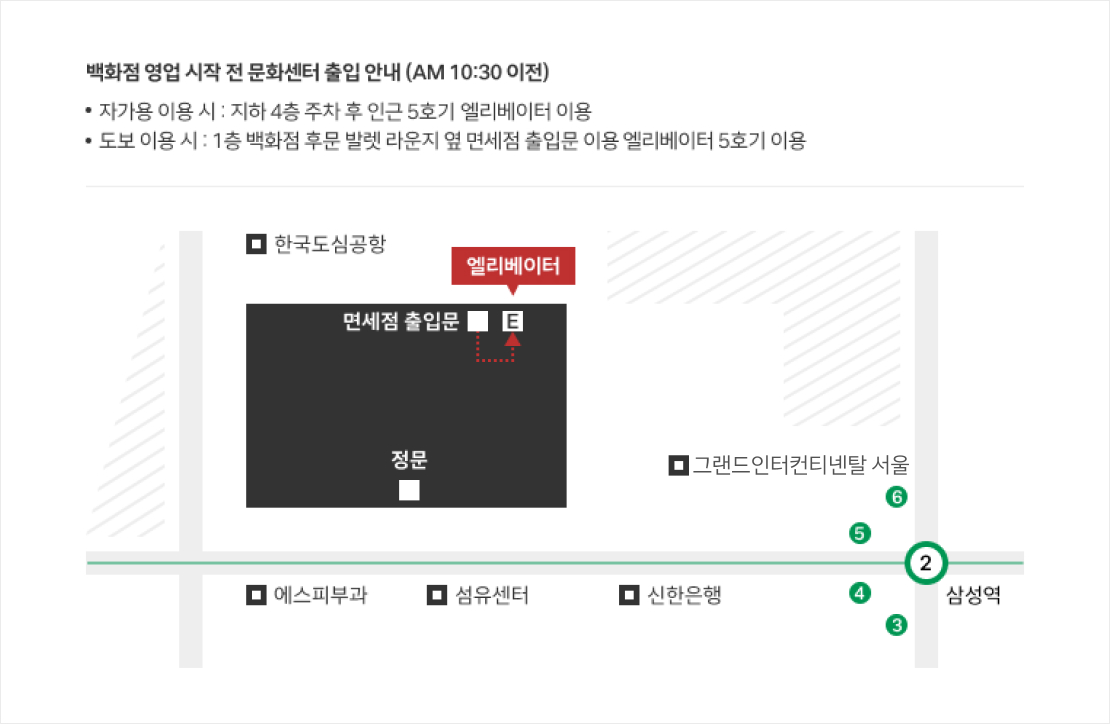 백화점 영업 시작 전 문화센터 출입 안내(AM 10:30 이전) : 도보 이용 시 1층 백화점 후문 발렛 라운지 옆 면세점 출입문 이용 엘리베이터 5호기 이용, 자가용 이용 시 지하 4층 주차 후 인근 5호기 엘레베이터 이용하시면 됩니다. 가까운 지하철역은 2호선 삼성역 5번 출구가 있습니다.