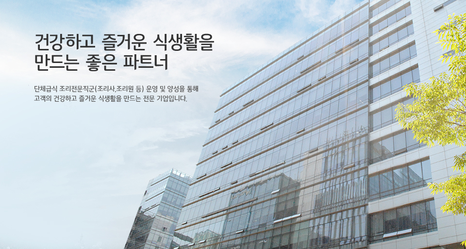 건강하고 즐거운 식생활을 만드는 좋은 파트너 - 단체급식 조리전문직군(조리사,조리원 등) 운영 및 양성을 통해 고객의 건강하고 즐거운 식생활을 만드는 전문 기업입니다.