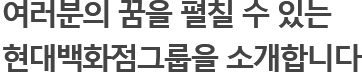 여러분의 꿈을 펼칠 수 있는 현대백화점그룹을 소개합니다 