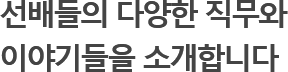 선배들의 다양한 직무와 이야기들을 소개합니다 
