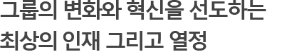 그룹의 변화와 혁신을 선도하는 최상의 인재 그리고 열정