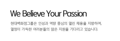 We Believe Your Passion - 현대백화점그룹은 인성과 역량 중심의 열린 채용을 지향하며, 열정이 가득한 여러분들의 많은 지원을 기다리고 있습니다.